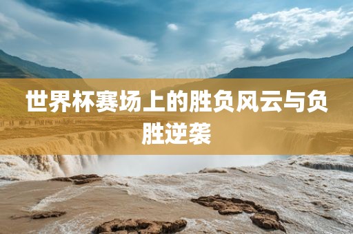 世界杯赛场上的胜负风云与负胜逆袭