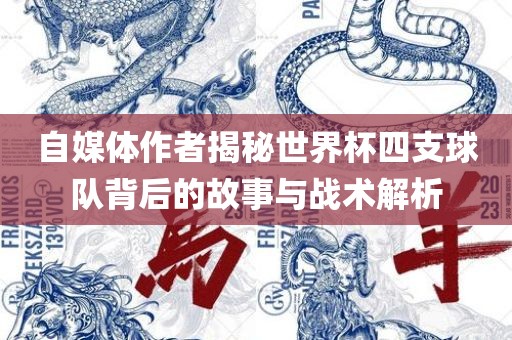 自媒体作者揭秘世界杯四支球队背后的故事与战术解析