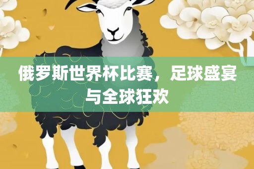 俄罗斯世界杯比赛，足球盛宴与全球狂欢