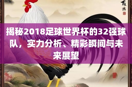 揭秘2018足球世界杯的32强球队，实力分析、精彩瞬间与未来展望