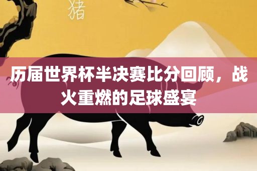 历届世界杯半决赛比分回顾，战火重燃的足球盛宴