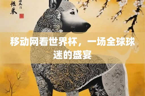 移动网看世界杯，一场全球球迷的盛宴漯河市盈旭机械设备有限公司