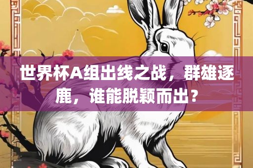 世界杯A组出线之战，群雄逐鹿，谁能脱颖而出？