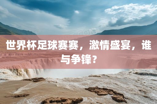 世界杯足球赛赛，激情盛宴，谁与争锋？