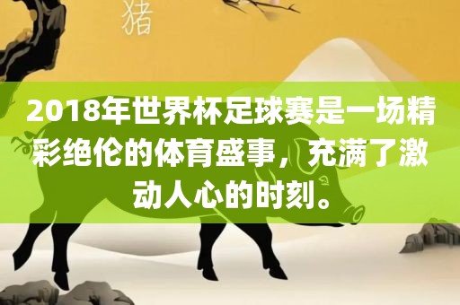 2018年世界杯足球赛是一场精彩绝伦的体育盛事，充满了激动人心的时刻。
