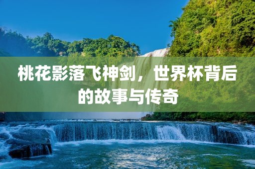桃花影落飞神剑，世界杯背后的故事与传奇