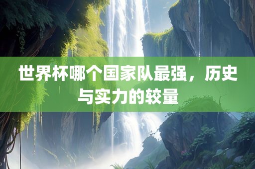 世界杯哪个国家队最强，历史与实力的较量