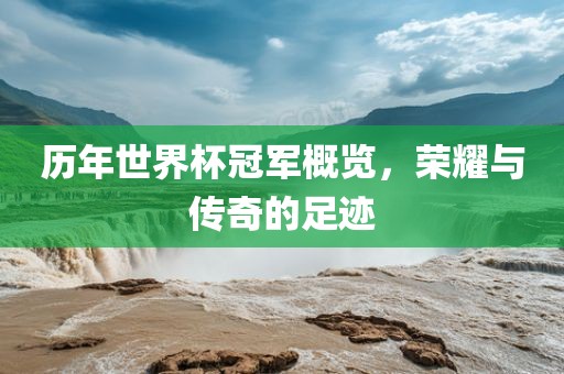 历年世界杯冠军概览，荣耀与传奇的足迹