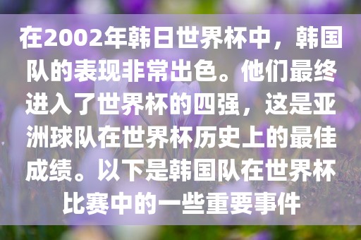 在2002年韩日世界杯中，韩国队的表现非常出色。他们最终进入了世界杯的四强，这是亚洲球队在世界杯历史上的最佳成绩。以下是韩国队在世界杯比赛中的一些重要事件