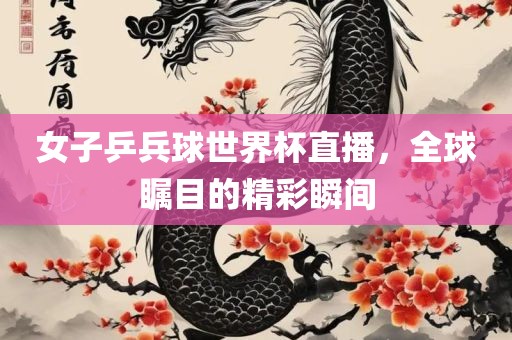 女子乒兵球世界杯直播，全球瞩目的精彩瞬间