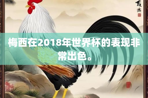 梅西在2018年世界杯的表现非常出色。