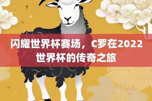闪耀世界杯赛场，C罗在2022世界杯的传奇之旅