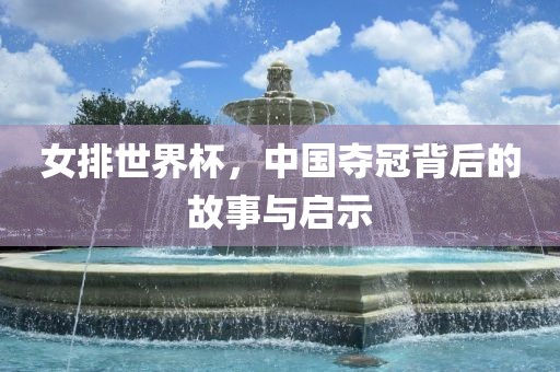 女排世界杯，中国夺冠背后的故事与启示