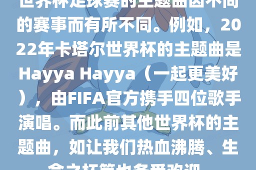 世界杯足球赛的主题曲因不同的赛事而有所不同。例如，2022年卡塔尔世界杯的主题曲是Hayya Hayya（一起更美好），由FIFA官方携手四位歌手演唱。而此前其他世界杯的主题曲，如让我们热血沸腾、生命之杯等也备受欢迎。