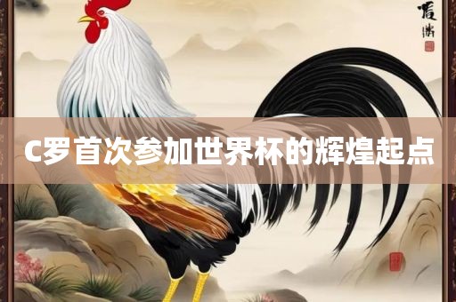 C罗首次参加世界杯的辉煌起点