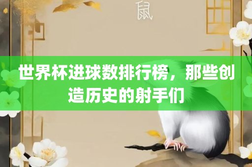 世界杯进球数排行榜，那些创造历史的射手们