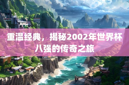 重温经典，揭秘2002年世界杯八强的传奇之旅