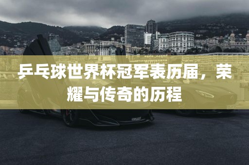 乒乓球世界杯冠军表历届，荣耀与传奇的历程