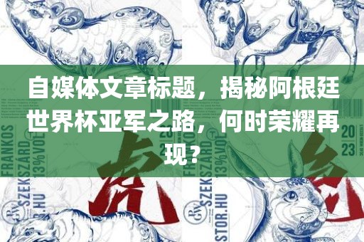 自媒体文章标题，揭秘阿根廷世界杯亚军之路，何时荣耀再现？