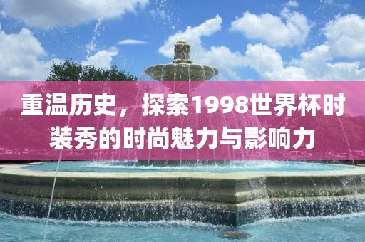 重温历史，探索1998世界杯时装秀的时尚魅力与影响力