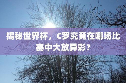 揭秘世界杯，C罗究竟在哪场比赛中大放异彩？