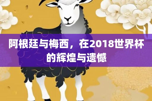 阿根廷与梅西，在2018世界杯的辉煌与遗憾