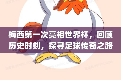 梅西第一次亮相世界杯，回顾历史时刻，探寻足球传奇之路