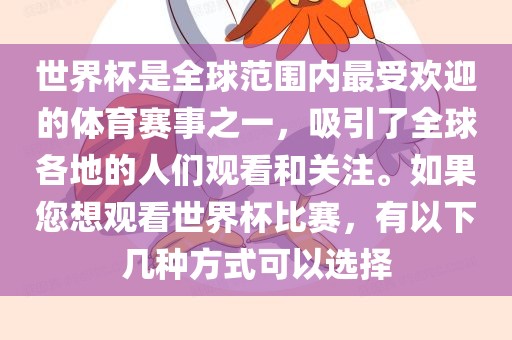世界杯是全球范围内最受欢迎的体育赛事之一，吸引了全球各地的人们观看和关注。如果您想观看世界杯比赛，有以下几种方式可以选择