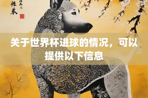 关于世界杯进球的情况，可以提供以下信息