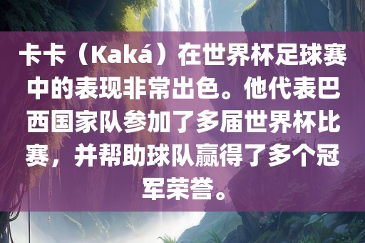 卡卡（Kaká）在世界杯足球赛中的表现非常出色。他代表巴西国家队参加了多届世界杯比赛，并帮助球队赢得了多个冠军荣誉。