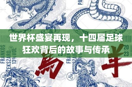 世界杯盛宴再现，十四届足球狂欢背后的故事与传承