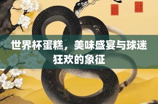 世界杯蛋糕，美味盛宴与球迷狂欢的象征