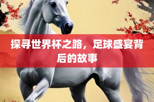 探寻世界杯之路，足球盛宴背后的故事