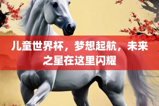 儿童世界杯，梦想起航，未来之星在这里闪耀