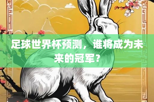 足球世界杯预测，谁将成为未来的冠军？