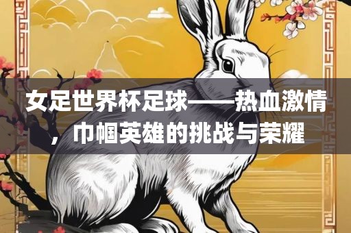 女足世界杯足球——热血激情，巾帼英雄的挑战与荣耀