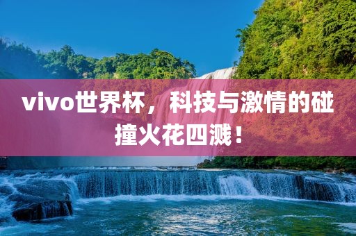 vivo世界杯，科技与激情的碰撞火花四溅！