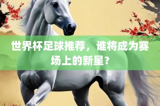 世界杯足球推荐，谁将成为赛场上的新星？