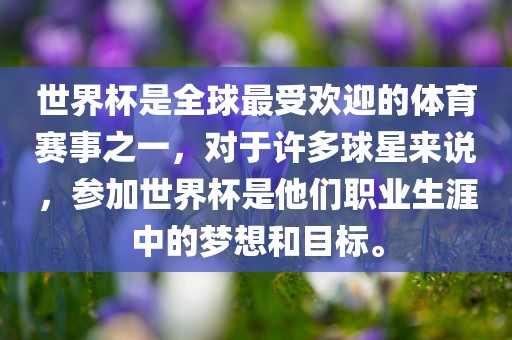 世界杯是全球最受欢迎的体育赛事之一，对于许多球星来说，参加世界杯是他们职业生涯中的梦想和目标。