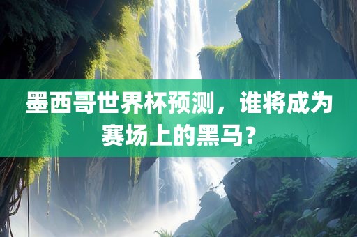墨西哥世界杯预测，谁将成为赛场上的黑马？