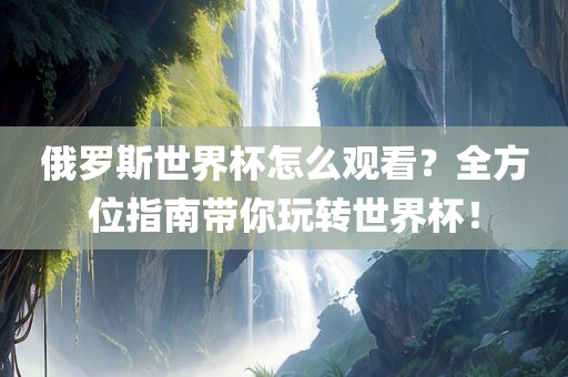 俄罗斯世界杯怎么观看？全方位指南带你玩转世界杯！