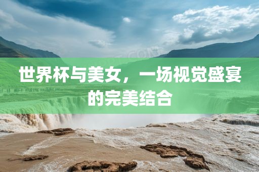 世界杯与美女，一场视觉盛宴的完美结合