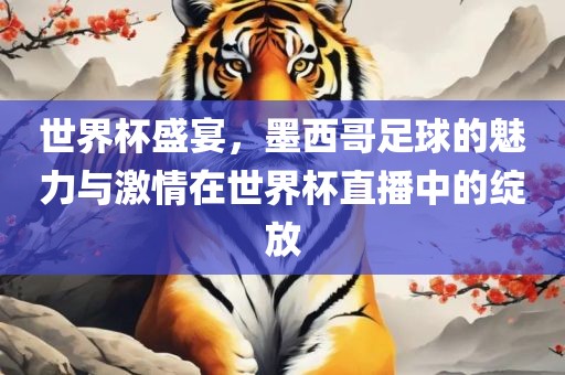 世界杯盛宴，墨西哥足球的魅力与激情在世界杯直播中的绽放