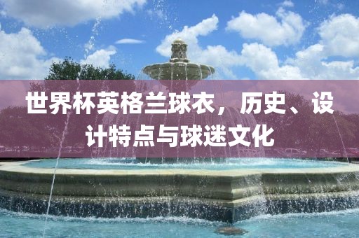 世界杯英格兰球衣，历史、设计特点与球迷文化