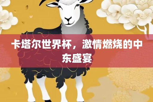 卡塔尔世界杯，激情燃烧的中东盛宴