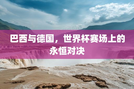 巴西与德国，世界杯赛场上的永恒对决