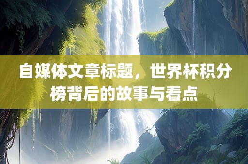 自媒体文章标题，世界杯积分榜背后的故事与看点