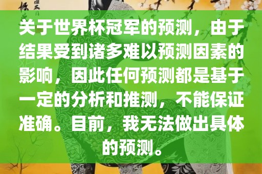 关于世界杯冠军的预测，由于结果受到诸多难以预测因素的影响，因此任何预测都是基于一定的分析和推测，不能保证准确。目前，我无法做出具体的预测。