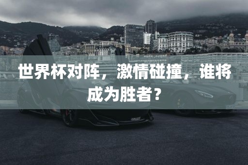 世界杯对阵，激情碰撞，谁将成为胜者？