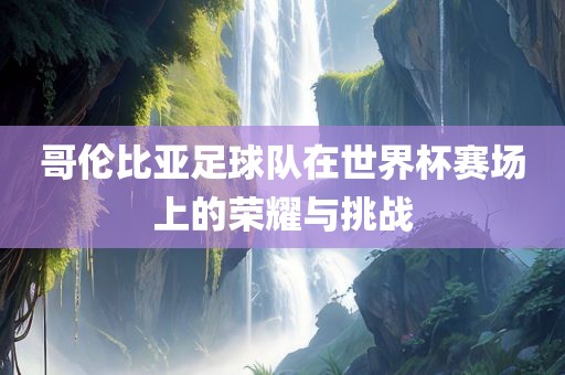 哥伦比亚足球队在世界杯赛场上的荣耀与挑战